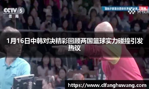 1月16日中韩对决精彩回顾两国篮球实力碰撞引发热议