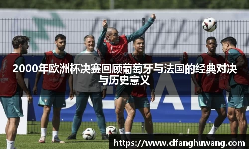 2000年欧洲杯决赛回顾葡萄牙与法国的经典对决与历史意义