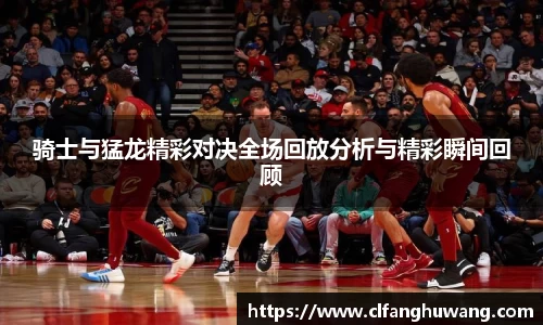 骑士与猛龙精彩对决全场回放分析与精彩瞬间回顾