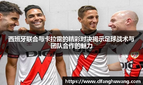西班牙联合与卡拉雷的精彩对决揭示足球战术与团队合作的魅力