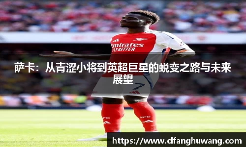 萨卡：从青涩小将到英超巨星的蜕变之路与未来展望