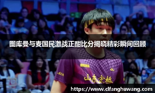 图库曼与麦国民激战正酣比分揭晓精彩瞬间回顾