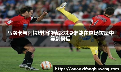 马洛卡与阿拉维斯的精彩对决谁能在这场较量中笑到最后