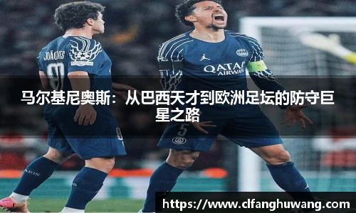马尔基尼奥斯：从巴西天才到欧洲足坛的防守巨星之路