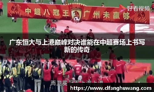 广东恒大与上港巅峰对决谁能在中超赛场上书写新的传奇