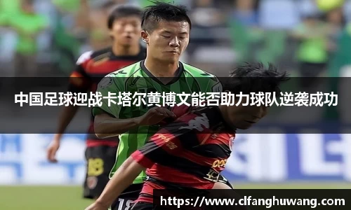 中国足球迎战卡塔尔黄博文能否助力球队逆袭成功