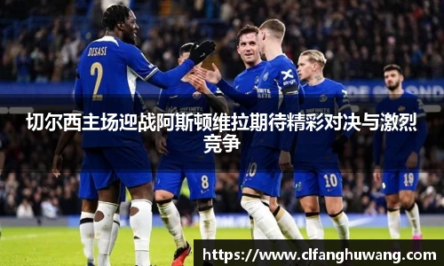 切尔西主场迎战阿斯顿维拉期待精彩对决与激烈竞争