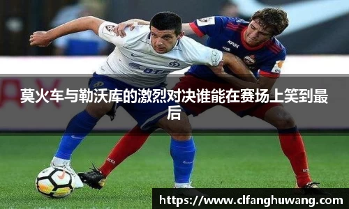 莫火车与勒沃库的激烈对决谁能在赛场上笑到最后