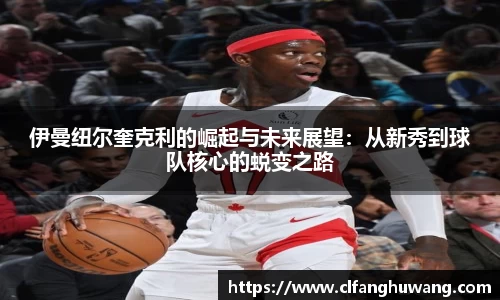 伊曼纽尔奎克利的崛起与未来展望：从新秀到球队核心的蜕变之路