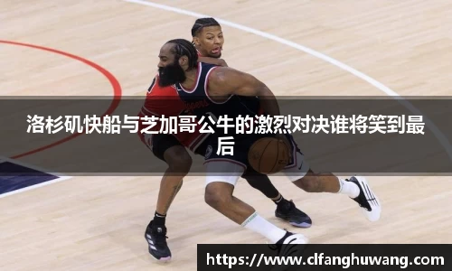 洛杉矶快船与芝加哥公牛的激烈对决谁将笑到最后