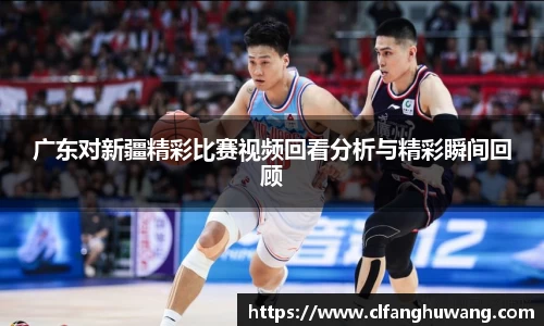 广东对新疆精彩比赛视频回看分析与精彩瞬间回顾