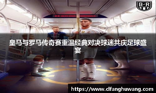 皇马与罗马传奇赛重温经典对决球迷共庆足球盛宴