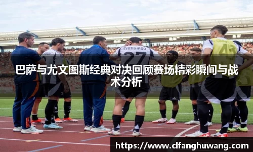 巴萨与尤文图斯经典对决回顾赛场精彩瞬间与战术分析