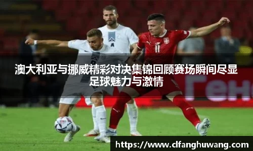 澳大利亚与挪威精彩对决集锦回顾赛场瞬间尽显足球魅力与激情