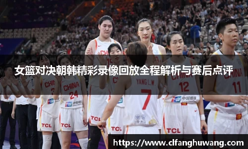 女篮对决朝韩精彩录像回放全程解析与赛后点评