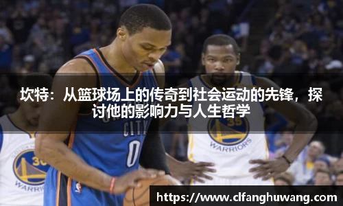 坎特：从篮球场上的传奇到社会运动的先锋，探讨他的影响力与人生哲学