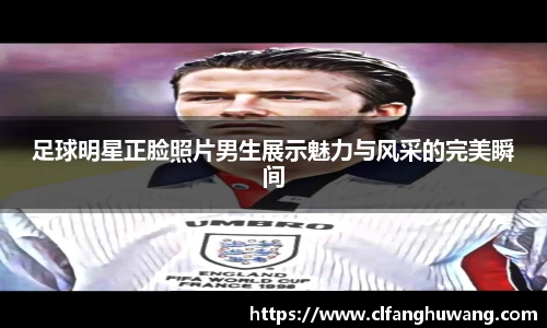 足球明星正脸照片男生展示魅力与风采的完美瞬间