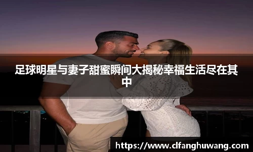 足球明星与妻子甜蜜瞬间大揭秘幸福生活尽在其中